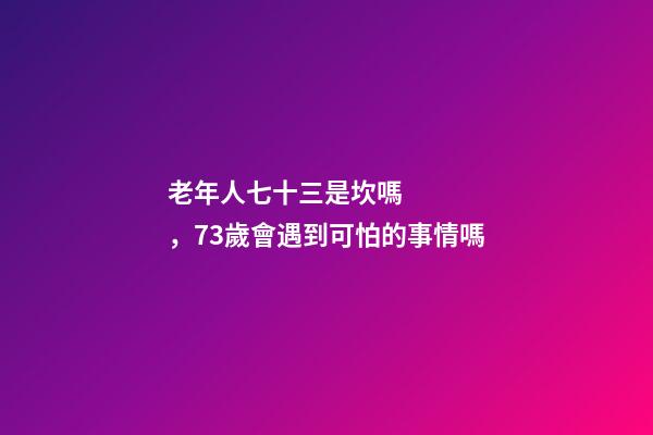 老年人七十三是坎嗎，73歲會遇到可怕的事情嗎